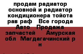 продам радиатор основной и радиатор кондиционера тойота рав раф - Все города Авто » Продажа запчастей   . Амурская обл.,Магдагачинский р-н